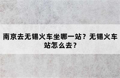 南京去无锡火车坐哪一站？无锡火车站怎么去？
