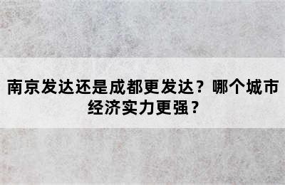 南京发达还是成都更发达？哪个城市经济实力更强？