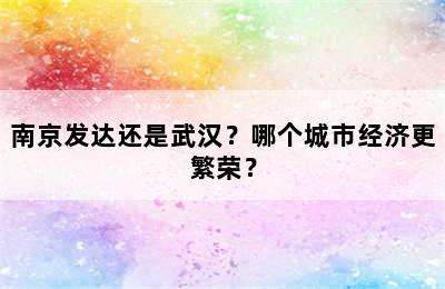 南京发达还是武汉？哪个城市经济更繁荣？