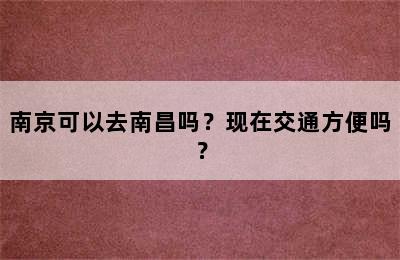 南京可以去南昌吗？现在交通方便吗？