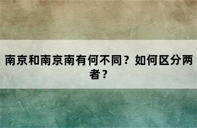 南京和南京南有何不同？如何区分两者？