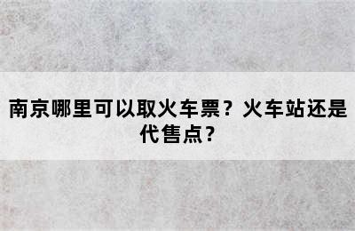 南京哪里可以取火车票？火车站还是代售点？