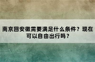 南京回安徽需要满足什么条件？现在可以自由出行吗？