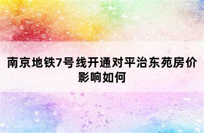 南京地铁7号线开通对平治东苑房价影响如何