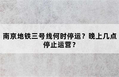 南京地铁三号线何时停运？晚上几点停止运营？