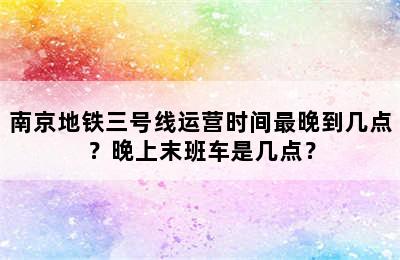 南京地铁三号线运营时间最晚到几点？晚上末班车是几点？