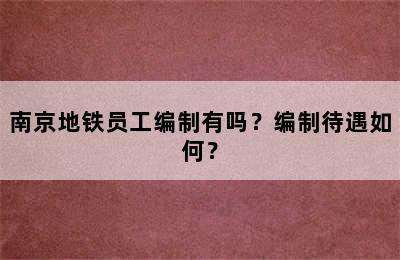 南京地铁员工编制有吗？编制待遇如何？