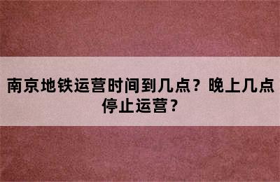 南京地铁运营时间到几点？晚上几点停止运营？