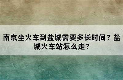 南京坐火车到盐城需要多长时间？盐城火车站怎么走？