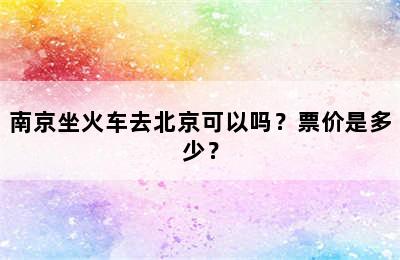 南京坐火车去北京可以吗？票价是多少？