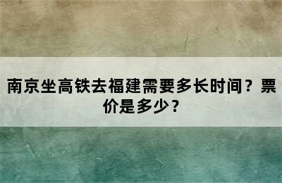 南京坐高铁去福建需要多长时间？票价是多少？
