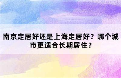 南京定居好还是上海定居好？哪个城市更适合长期居住？