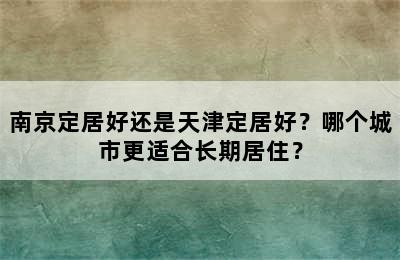 南京定居好还是天津定居好？哪个城市更适合长期居住？