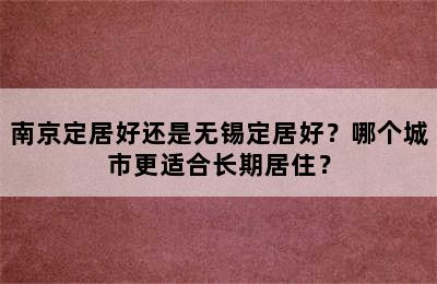 南京定居好还是无锡定居好？哪个城市更适合长期居住？