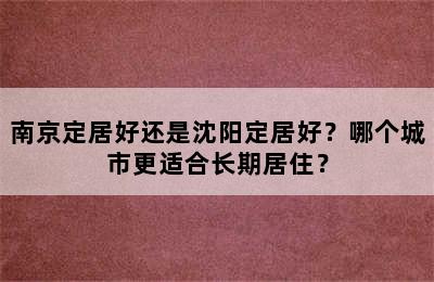 南京定居好还是沈阳定居好？哪个城市更适合长期居住？