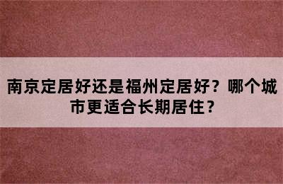 南京定居好还是福州定居好？哪个城市更适合长期居住？