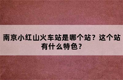 南京小红山火车站是哪个站？这个站有什么特色？