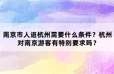 南京市人进杭州需要什么条件？杭州对南京游客有特别要求吗？