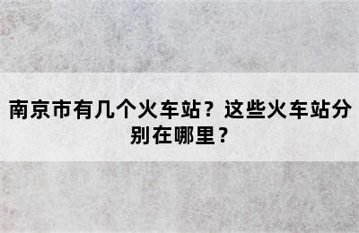 南京市有几个火车站？这些火车站分别在哪里？