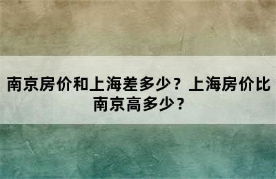 南京房价和上海差多少？上海房价比南京高多少？