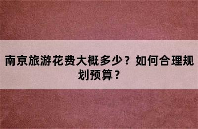 南京旅游花费大概多少？如何合理规划预算？