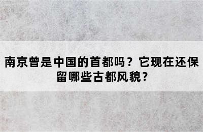 南京曾是中国的首都吗？它现在还保留哪些古都风貌？