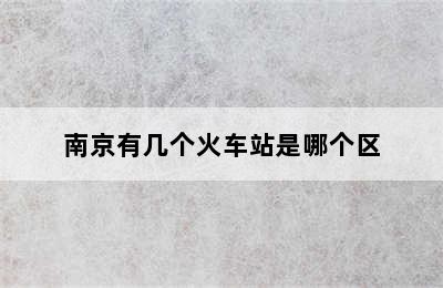 南京有几个火车站是哪个区