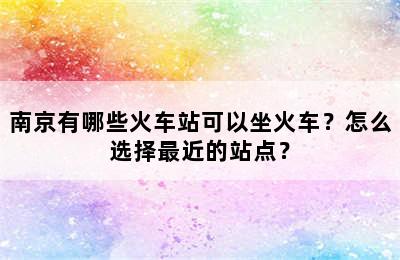 南京有哪些火车站可以坐火车？怎么选择最近的站点？