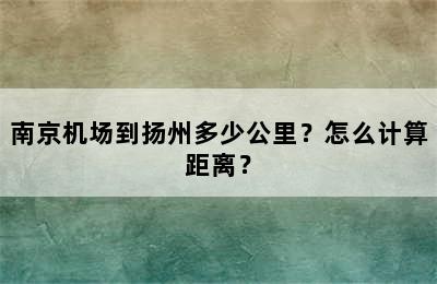 南京机场到扬州多少公里？怎么计算距离？