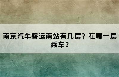 南京汽车客运南站有几层？在哪一层乘车？