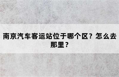 南京汽车客运站位于哪个区？怎么去那里？