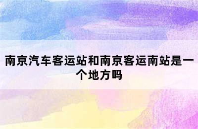 南京汽车客运站和南京客运南站是一个地方吗