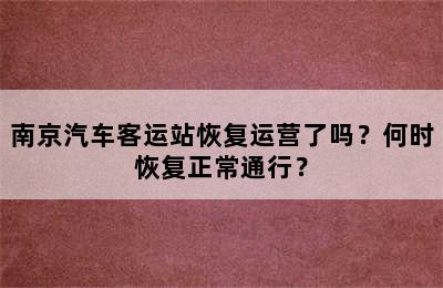 南京汽车客运站恢复运营了吗？何时恢复正常通行？