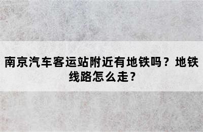 南京汽车客运站附近有地铁吗？地铁线路怎么走？
