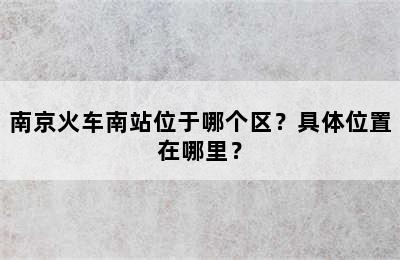 南京火车南站位于哪个区？具体位置在哪里？