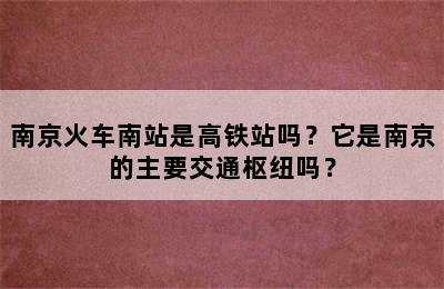 南京火车南站是高铁站吗？它是南京的主要交通枢纽吗？