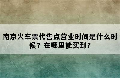 南京火车票代售点营业时间是什么时候？在哪里能买到？
