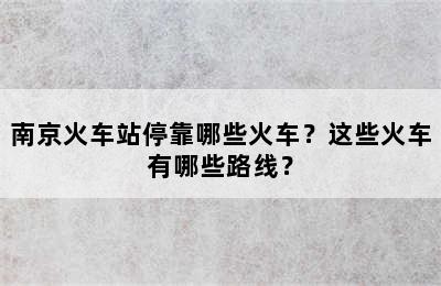 南京火车站停靠哪些火车？这些火车有哪些路线？