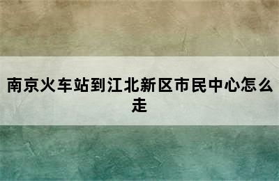 南京火车站到江北新区市民中心怎么走