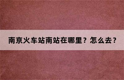 南京火车站南站在哪里？怎么去？