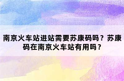 南京火车站进站需要苏康码吗？苏康码在南京火车站有用吗？