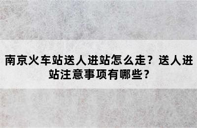 南京火车站送人进站怎么走？送人进站注意事项有哪些？