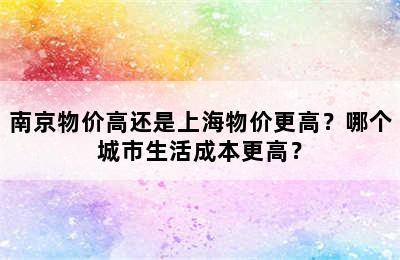 南京物价高还是上海物价更高？哪个城市生活成本更高？