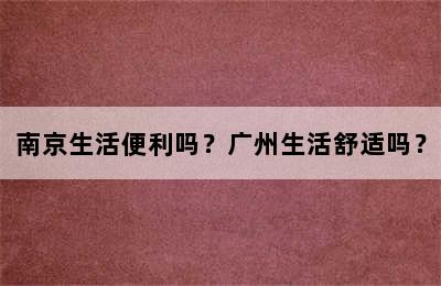 南京生活便利吗？广州生活舒适吗？