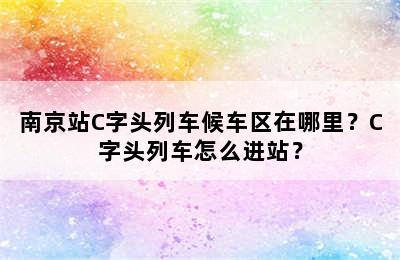 南京站C字头列车候车区在哪里？C字头列车怎么进站？