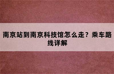 南京站到南京科技馆怎么走？乘车路线详解