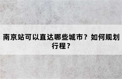 南京站可以直达哪些城市？如何规划行程？