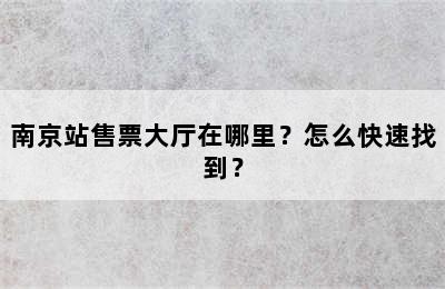 南京站售票大厅在哪里？怎么快速找到？