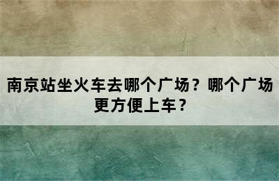 南京站坐火车去哪个广场？哪个广场更方便上车？
