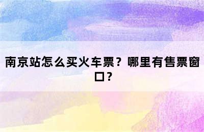 南京站怎么买火车票？哪里有售票窗口？